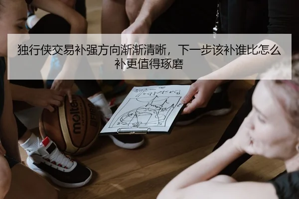 独行侠交易补强方向渐渐清晰，下一步该补谁比怎么补更值得琢磨 - bet365 Sportsbook