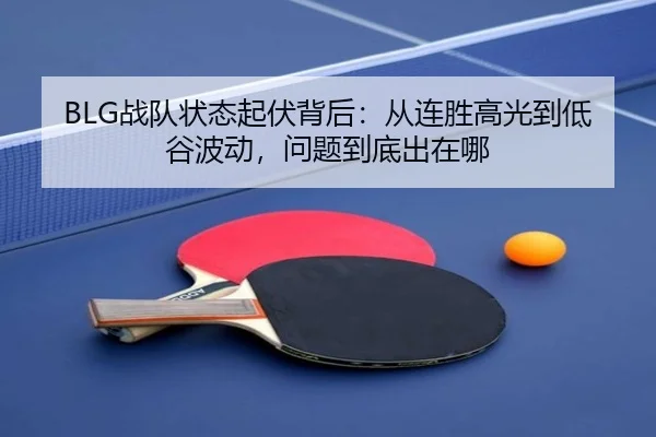 BLG战队状态起伏背后：从连胜高光到低谷波动，问题到底出在哪 - bet365 Sportsbook