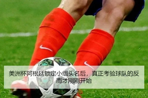 美洲杯阿根廷锁定小组头名后，真正考验球队的反而才刚刚开始 - bet365 Sportsbook