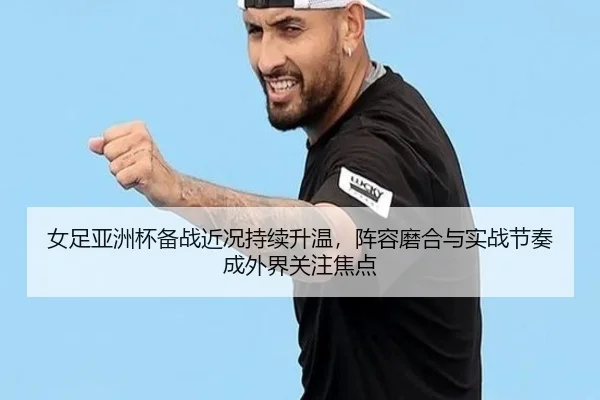 女足亚洲杯备战近况持续升温，阵容磨合与实战节奏成外界关注焦点 - bet365 Sportsbook